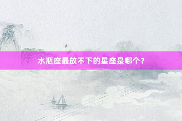 水瓶座最放不下的星座是哪个？