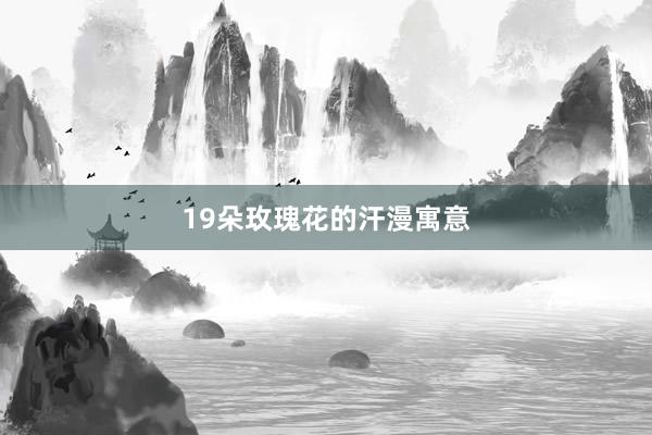 19朵玫瑰花的汗漫寓意